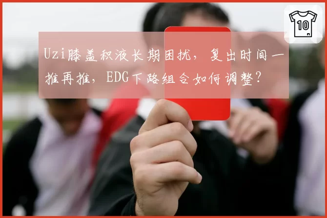 Uzi膝盖积液长期困扰,复出时间一推再推,EDG下路组合如何调整?