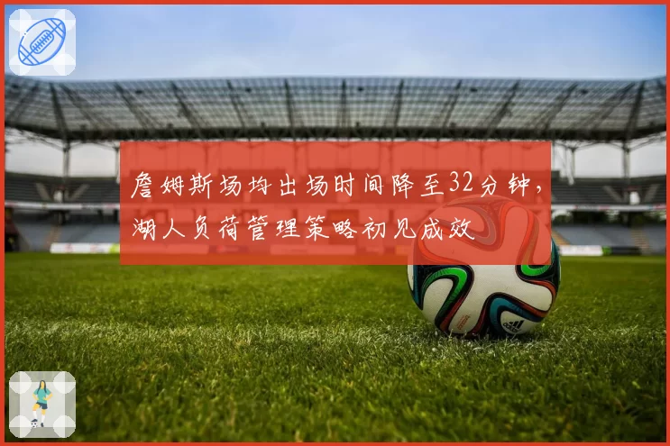 詹姆斯场均出场时间降至32分钟,湖人负荷管理策略初见成效