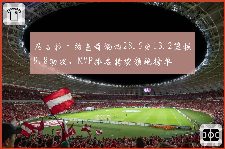 尼古拉·约基奇场均28.5分13.2篮板9.8助攻,MVP排名持续领跑榜单
