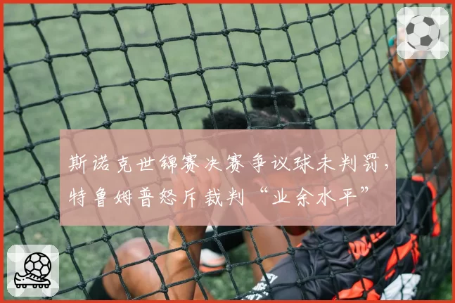 斯诺克世锦赛决赛争议球未判罚，特鲁姆普怒斥裁判“业余水平”