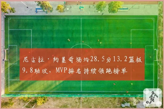 尼古拉·约基奇场均28.5分13.2篮板9.8助攻，MVP排名持续领跑榜单