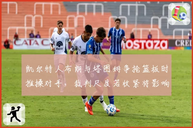 凯尔特人布朗与塔图姆争抢篮板时推搡对手,裁判尺度若收紧将影响双探花侵略性