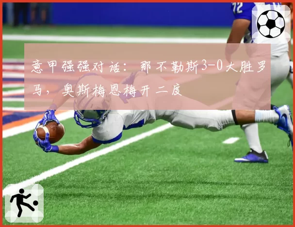 意甲强强对话:那不勒斯3-0大胜罗马,奥斯梅恩梅开二度