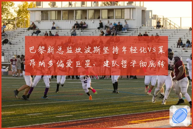 巴黎新总监坎波斯坚持年轻化vs莱昂纳多偏爱巨星，建队哲学彻底转向