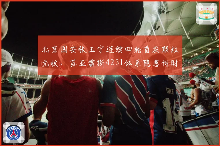 北京国安张玉宁连续四轮首发颗粒无收，苏亚雷斯4231体系隐患何时引爆争冠危机？