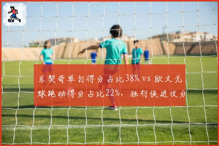 东契奇单打得分占比38% vs 欧文无球跑动得分占比22%,独行侠进攻分工互补