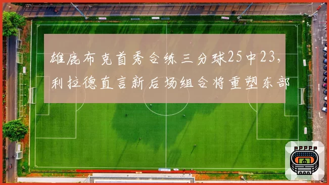 雄鹿布克首秀合练三分球25中23,利拉德直言新后场组合将重塑东部格局__br_