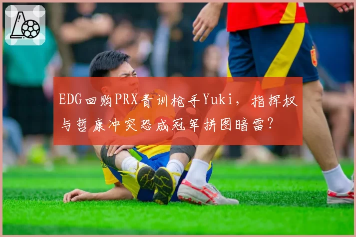 EDG回购PRX青训枪手Yuki,指挥权与哲康冲突恐成冠军拼图暗雷?