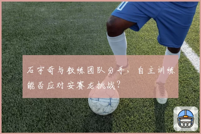 石宇奇与教练团队分手，自主训练能否应对安赛龙挑战？