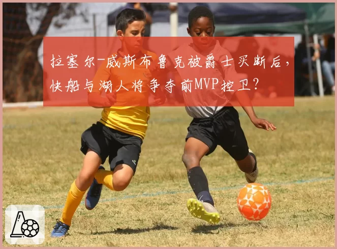 拉塞尔-威斯布鲁克被爵士买断后，快船与湖人将争夺前MVP控卫？