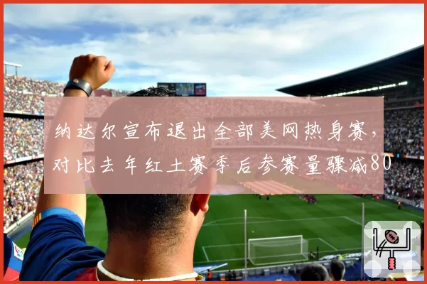 纳达尔宣布退出全部美网热身赛，对比去年红土赛季后参赛量骤减80%