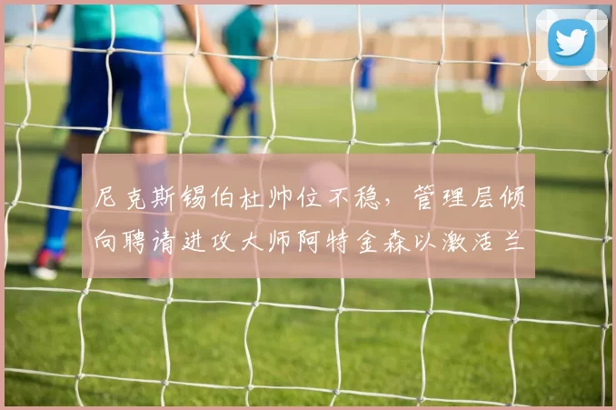尼克斯锡伯杜帅位不稳，管理层倾向聘请进攻大师阿特金森以激活兰德尔