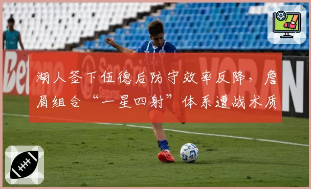 湖人签下伍德后防守效率反降，詹眉组合“一星四射”体系遭战术质疑