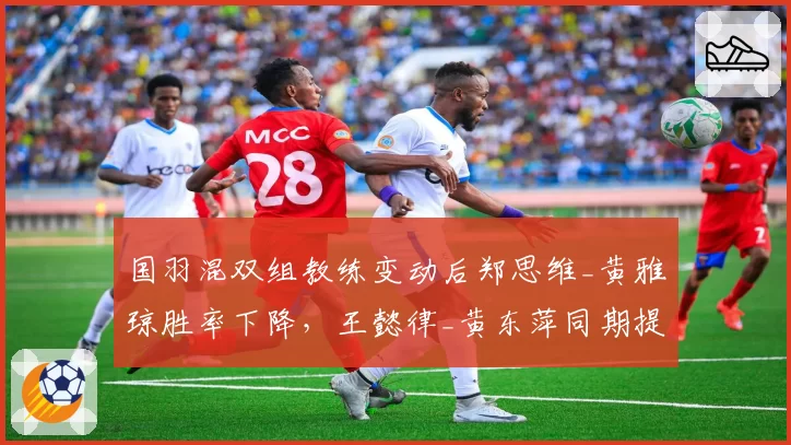 国羽混双组教练变动后郑思维_黄雅琼胜率下降，王懿律_黄东萍同期提升至82%