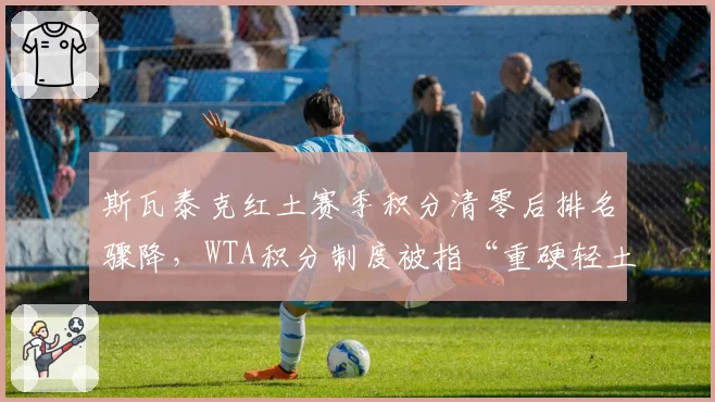 斯瓦泰克红土赛季积分清零后排名骤降，WTA积分制度被指“重硬轻土”