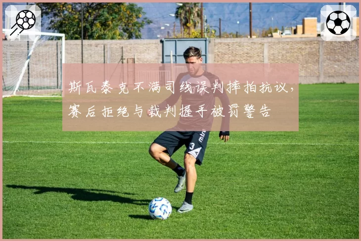 斯瓦泰克不满司线误判摔拍抗议,赛后拒绝与裁判握手被罚警告