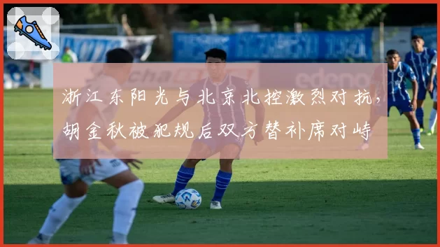 浙江东阳光与北京北控激烈对抗,胡金秋被犯规后双方替补席对峙