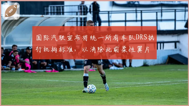 国际汽联宣布将统一所有车队DRS执行机构标准，以消除此前柔性翼片争议