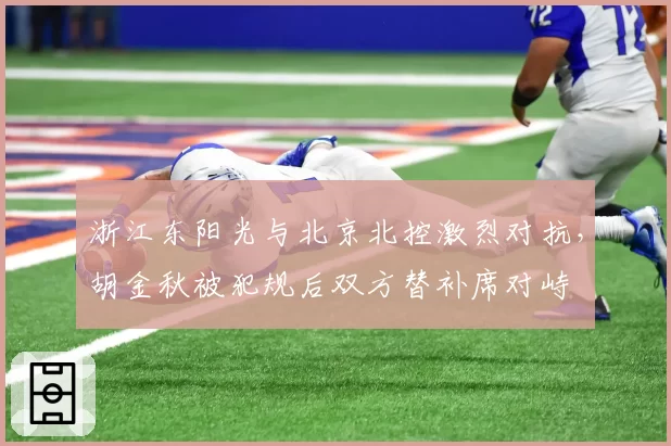 浙江东阳光与北京北控激烈对抗，胡金秋被犯规后双方替补席对峙