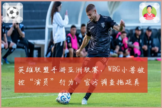英雄联盟手游亚洲联赛,WBG小兽被控“演员”行为,官方调查拖延真相何在?