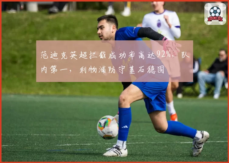 范迪克英超拦截成功率高达92%，队内第一，利物浦防守基石稳固