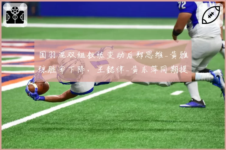 国羽混双组教练变动后郑思维_黄雅琼胜率下降,王懿律_黄东萍同期提升至82%