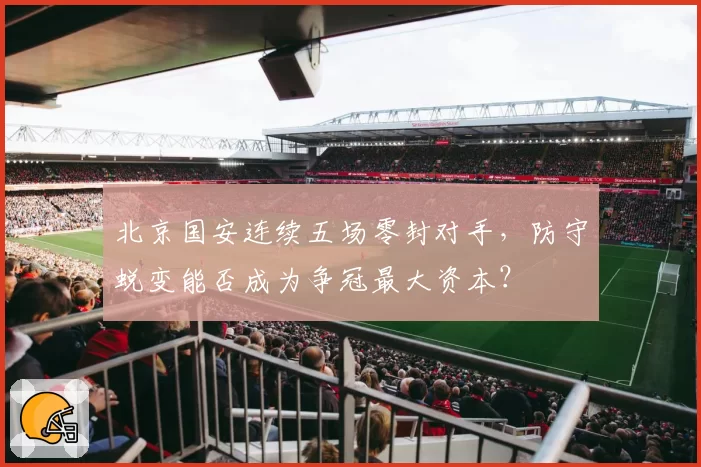 北京国安连续五场零封对手，防守蜕变能否成为争冠最大资本？