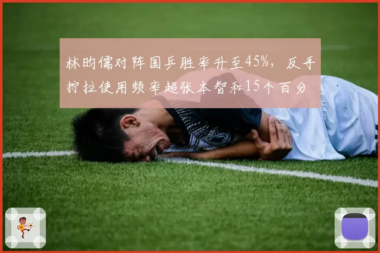 林昀儒对阵国乒胜率升至45%，反手拧拉使用频率超张本智和15个百分点