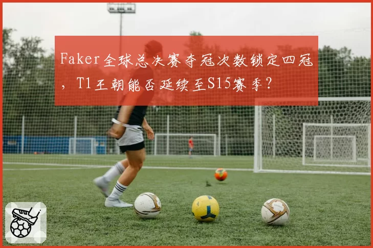 Faker全球总决赛夺冠次数锁定四冠,T1王朝能否延续至S15赛季?