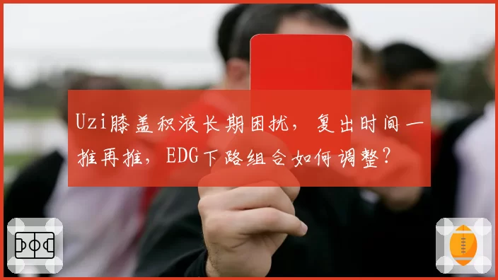 Uzi膝盖积液长期困扰，复出时间一推再推，EDG下路组合如何调整？