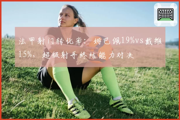 法甲射门转化率：姆巴佩19%vs戴维15%，超级射手终结能力对决