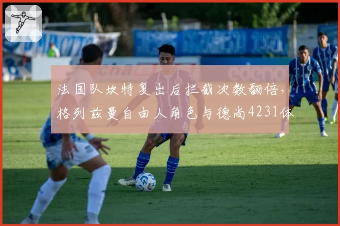 法国队坎特复出后拦截次数翻倍，格列兹曼自由人角色与德尚4231体系摩擦加剧