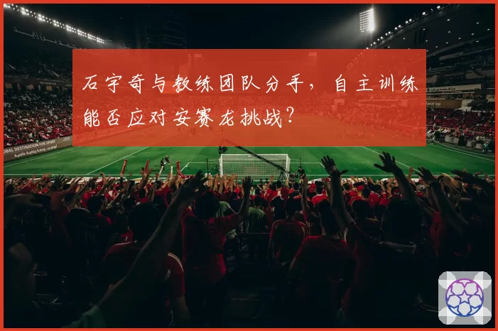石宇奇与教练团队分手,自主训练能否应对安赛龙挑战?