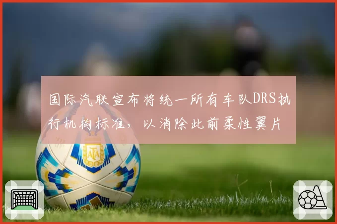国际汽联宣布将统一所有车队DRS执行机构标准,以消除此前柔性翼片争议