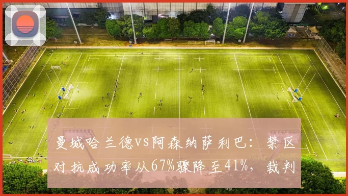曼城哈兰德vs阿森纳萨利巴：禁区对抗成功率从67%骤降至41%，裁判尺度是否偏软？