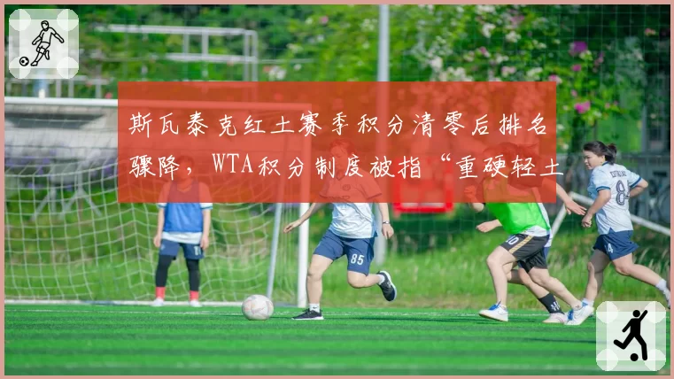 斯瓦泰克红土赛季积分清零后排名骤降,WTA积分制度被指“重硬轻土”