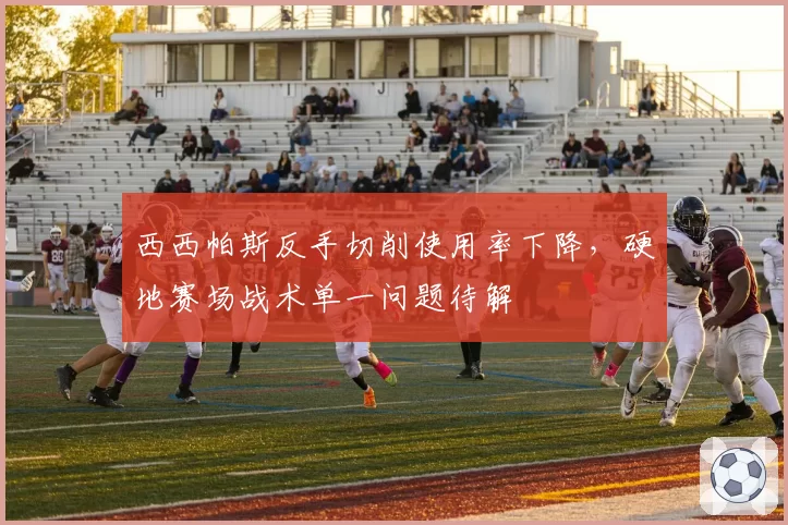 西西帕斯反手切削使用率下降，硬地赛场战术单一问题待解