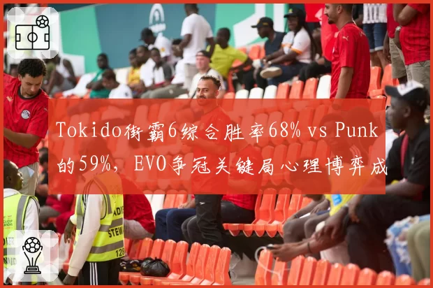 Tokido街霸6综合胜率68% vs Punk的59%，EVO争冠关键局心理博弈成胜负手