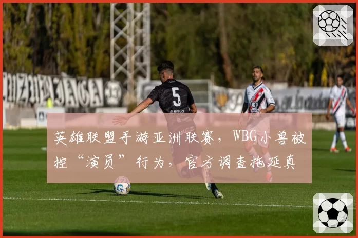 英雄联盟手游亚洲联赛，WBG小兽被控“演员”行为，官方调查拖延真相何在？