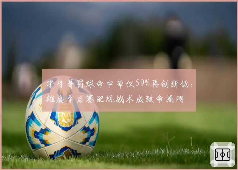 字母哥罚球命中率仅59%再创新低，雄鹿季后赛犯规战术成致命漏洞