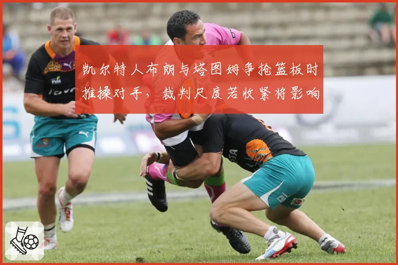 凯尔特人布朗与塔图姆争抢篮板时推搡对手，裁判尺度若收紧将影响双探花侵略性