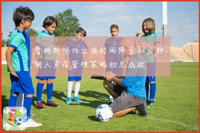 詹姆斯场均出场时间降至32分钟，湖人负荷管理策略初见成效
