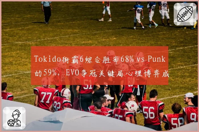 Tokido街霸6综合胜率68% vs Punk的59%,EVO争冠关键局心理博弈成胜负手