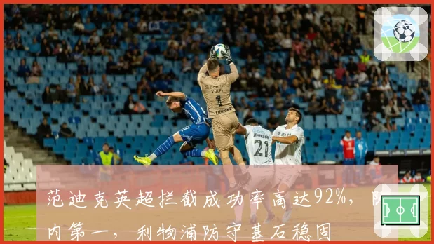 范迪克英超拦截成功率高达92%，队内第一，利物浦防守基石稳固