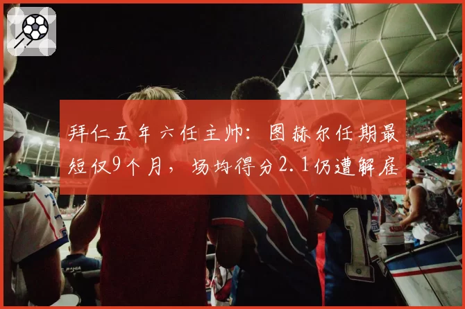 拜仁五年六任主帅：图赫尔任期最短仅9个月，场均得分2.1仍遭解雇