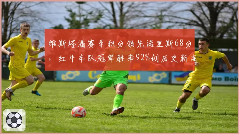 维斯塔潘赛季积分领先诺里斯68分,红牛车队冠军胜率92%创历史新高