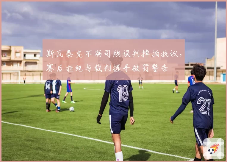 斯瓦泰克不满司线误判摔拍抗议，赛后拒绝与裁判握手被罚警告