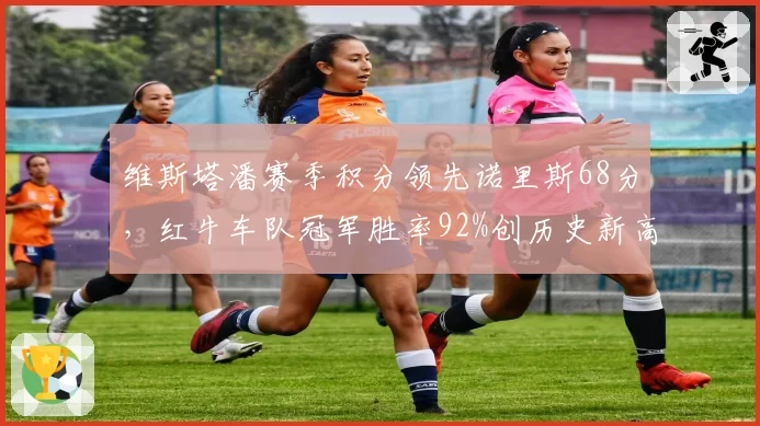 维斯塔潘赛季积分领先诺里斯68分，红牛车队冠军胜率92%创历史新高