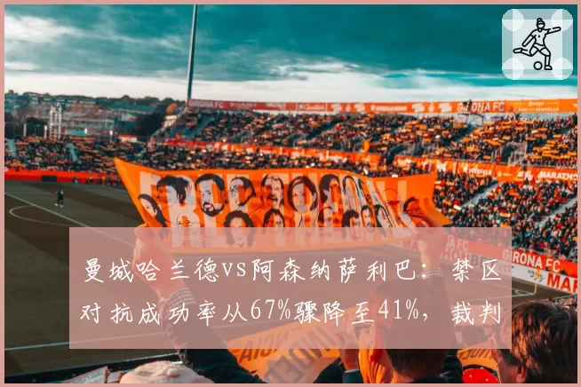 曼城哈兰德vs阿森纳萨利巴:禁区对抗成功率从67%骤降至41%,裁判尺度是否偏软?