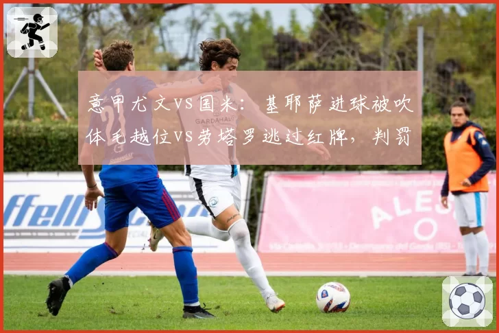 意甲尤文vs国米：基耶萨进球被吹体毛越位vs劳塔罗逃过红牌，判罚双标？